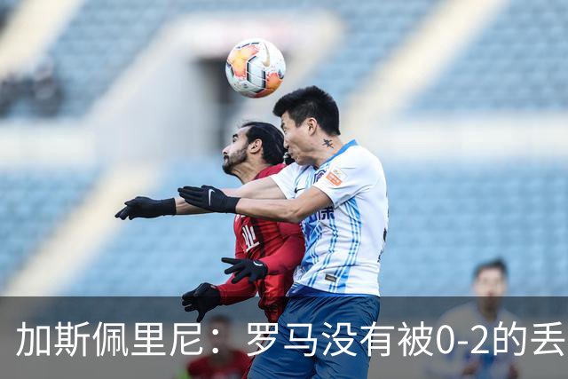 加斯佩里尼：罗马没有被0-2的丢球击垮，在最后传射时还需更精准